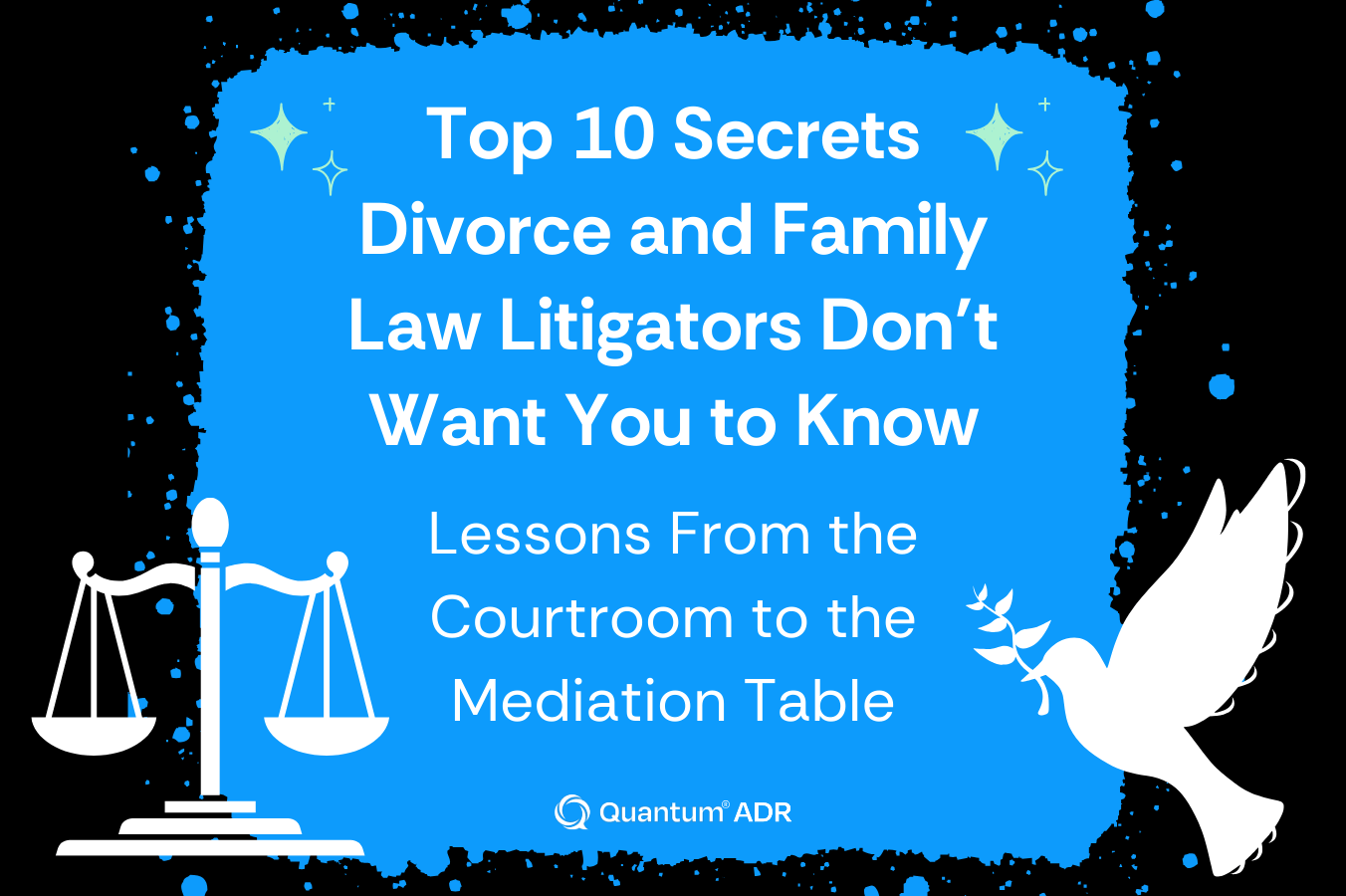 Top 10 Secrets Divorce and Family Law Litigators Don’t Want You to Know: Lessons From the Courtroom to the Mediation Table