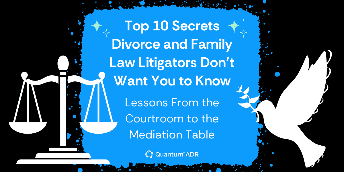Top 10 Secrets Divorce and Family Law Litigators Don’t Want You to Know: Lessons From the Courtroom to the Mediation Table